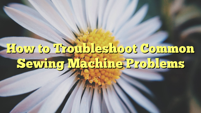 You are currently viewing How to Troubleshoot Common Sewing Machine Problems